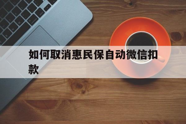 诸暨最新如何取消惠民保自动微信扣款方法分析(最方便真实的诸暨惠民保怎么续费方法)