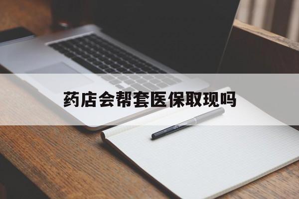 诸暨最新药店会帮套医保取现吗方法分析(最方便真实的诸暨药店会帮你套现医保卡吗方法)
