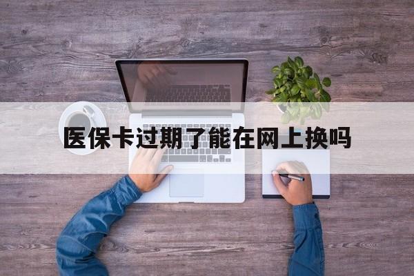 诸暨最新医保卡过期了能在网上换吗方法分析(最方便真实的诸暨医保卡到期可以网上办吗方法)