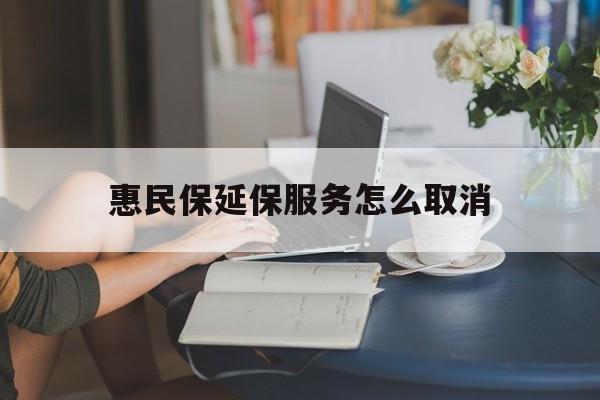 诸暨最新惠民保延保服务怎么取消方法分析(最方便真实的诸暨惠民保延保服务怎么取消申请方法)