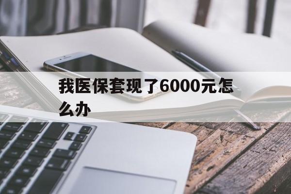 诸暨最新我医保套现了6000元怎么办方法分析(最方便真实的诸暨我医保套现了6000元怎么办理方法)